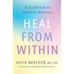 Heal from Within: A Guidebook to Intuitive Wellness -- Katie Beecher